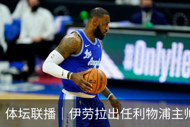 体坛联播｜伊劳拉出任利物浦主帅，热身赛法国️队爆冷输球